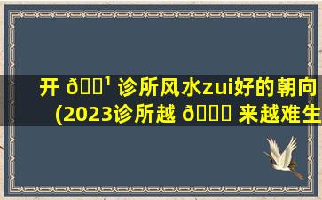 开 🌹 诊所风水zui
好的朝向(2023诊所越 🐒 来越难生存)